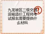 九龙坡区二级交通运输造价工程师考试报名需要提供什么材料