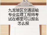 九龙坡区交通运输专业监理工程师考试在哪里可以报名怎么报