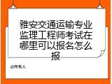 雅安交通运输专业监理工程师考试在哪里可以报名怎么报