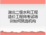 湖北二级水利工程造价工程师考试培训如何挑选机构