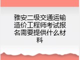 雅安二级交通运输造价工程师考试报名需要提供什么材料