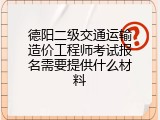 德阳二级交通运输造价工程师考试报名需要提供什么材料