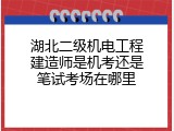湖北二级机电工程建造师是机考还是笔试考场在哪里