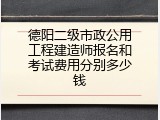德阳二级市政公用工程建造师报名和考试费用分别多少钱