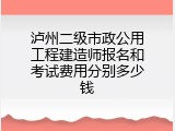 泸州二级市政公用工程建造师报名和考试费用分别多少钱