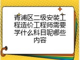 青浦区二级安装工程造价工程师需要学什么科目呢哪些内容