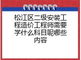 松江区二级安装工程造价工程师需要学什么科目呢哪些内容
