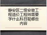 静安区二级安装工程造价工程师需要学什么科目呢哪些内容