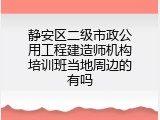 静安区二级市政公用工程建造师机构培训班当地周边的有吗