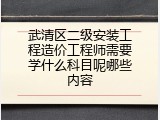 武清区二级安装工程造价工程师需要学什么科目呢哪些内容