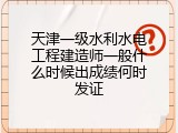 天津一级水利水电工程建造师一般什么时候出成绩何时发证