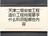 天津二级安装工程造价工程师需要学什么科目呢哪些内容