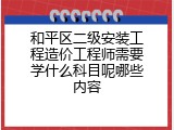 和平区二级安装工程造价工程师需要学什么科目呢哪些内容