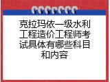 克拉玛依一级水利工程造价工程师考试具体有哪些科目和内容
