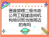巴音郭楞二级市政公用工程建造师机构培训班当地周边的有吗