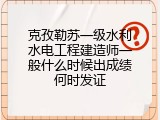 克孜勒苏一级水利水电工程建造师一般什么时候出成绩何时发证
