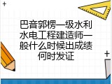 巴音郭楞一级水利水电工程建造师一般什么时候出成绩何时发证