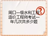 周口一级水利工程造价工程师考试一年几次共多少题