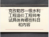 克孜勒苏一级水利工程造价工程师考试具体有哪些科目和内容