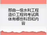 那曲一级水利工程造价工程师考试具体有哪些科目和内容