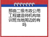 那曲二级市政公用工程建造师机构培训班当地周边的有吗