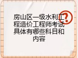 房山区一级水利工程造价工程师考试具体有哪些科目和内容
