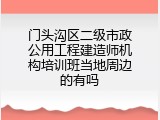 门头沟区二级市政公用工程建造师机构培训班当地周边的有吗