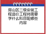 房山区二级安装工程造价工程师需要学什么科目呢哪些内容