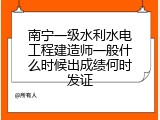南宁一级水利水电工程建造师一般什么时候出成绩何时发证