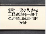 柳州一级水利水电工程建造师一般什么时候出成绩何时发证