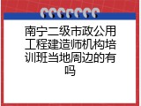 南宁二级市政公用工程建造师机构培训班当地周边的有吗