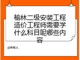 榆林二级安装工程造价工程师需要学什么科目呢哪些内容
