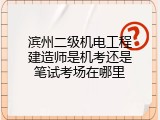 滨州二级机电工程建造师是机考还是笔试考场在哪里