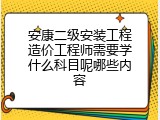 安康二级安装工程造价工程师需要学什么科目呢哪些内容