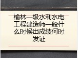 榆林一级水利水电工程建造师一般什么时候出成绩何时发证