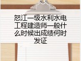 怒江一级水利水电工程建造师一般什么时候出成绩何时发证