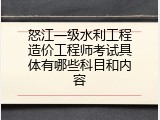 怒江一级水利工程造价工程师考试具体有哪些科目和内容