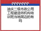 迪庆二级市政公用工程建造师机构培训班当地周边的有吗