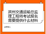 滨州交通运输总监理工程师考试报名需要提供什么材料