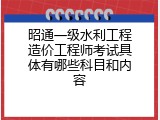 昭通一级水利工程造价工程师考试具体有哪些科目和内容