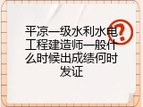 平凉一级水利水电工程建造师一般什么时候出成绩何时发证