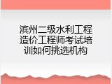 滨州二级水利工程造价工程师考试培训如何挑选机构