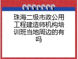 珠海二级市政公用工程建造师机构培训班当地周边的有吗