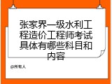 张家界一级水利工程造价工程师考试具体有哪些科目和内容