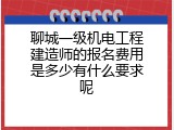 聊城一级机电工程建造师的报名费用是多少有什么要求呢