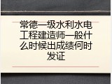 常德一级水利水电工程建造师一般什么时候出成绩何时发证