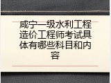 咸宁一级水利工程造价工程师考试具体有哪些科目和内容