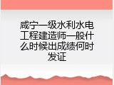 咸宁一级水利水电工程建造师一般什么时候出成绩何时发证