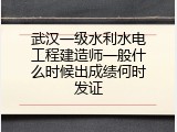 武汉一级水利水电工程建造师一般什么时候出成绩何时发证