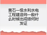 黄石一级水利水电工程建造师一般什么时候出成绩何时发证